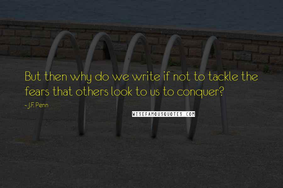 J.F. Penn Quotes: But then why do we write if not to tackle the fears that others look to us to conquer?