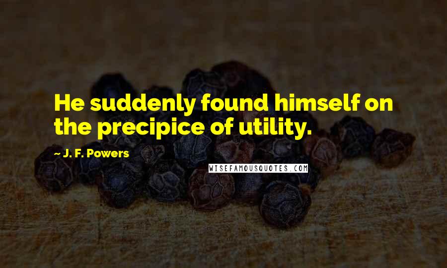 J. F. Powers Quotes: He suddenly found himself on the precipice of utility.