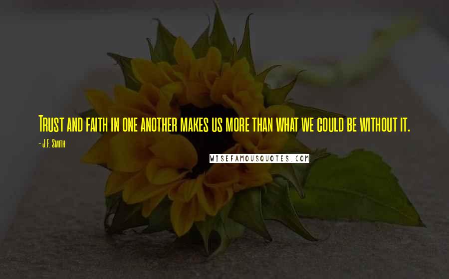 J.F. Smith Quotes: Trust and faith in one another makes us more than what we could be without it.
