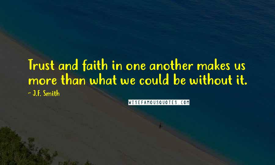 J.F. Smith Quotes: Trust and faith in one another makes us more than what we could be without it.