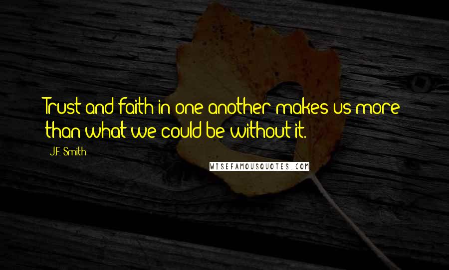 J.F. Smith Quotes: Trust and faith in one another makes us more than what we could be without it.