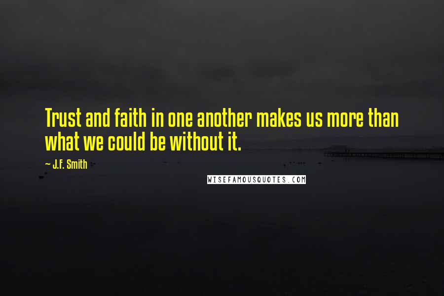 J.F. Smith Quotes: Trust and faith in one another makes us more than what we could be without it.