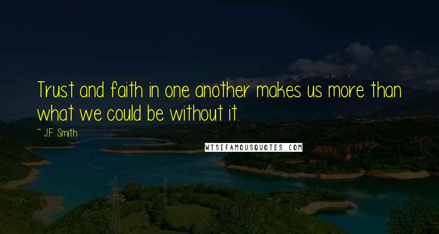 J.F. Smith Quotes: Trust and faith in one another makes us more than what we could be without it.