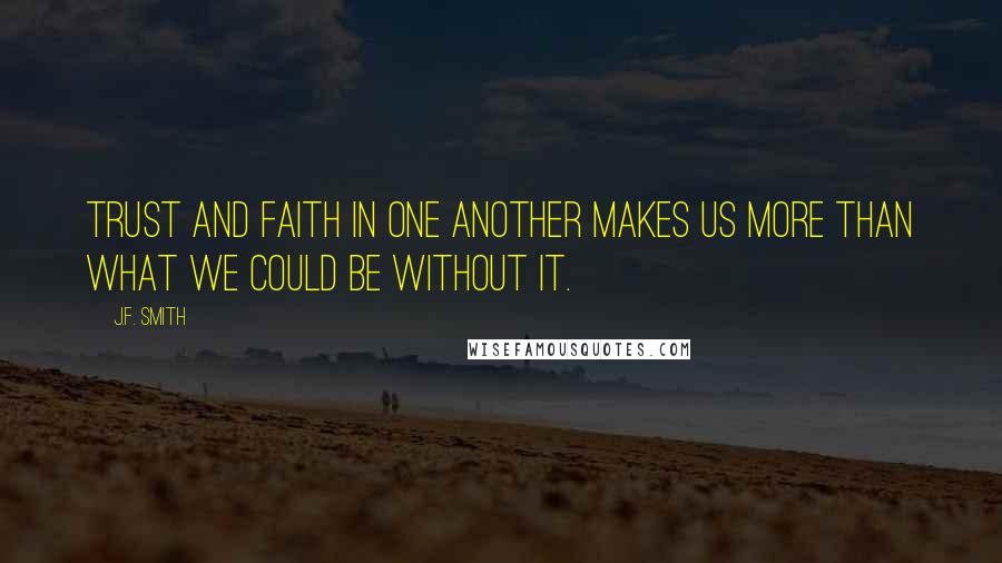 J.F. Smith Quotes: Trust and faith in one another makes us more than what we could be without it.