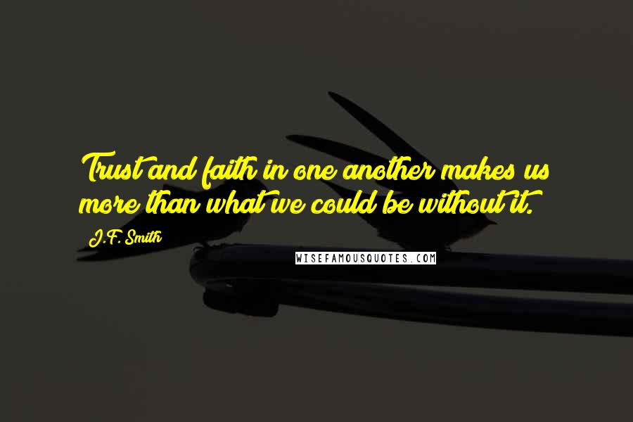 J.F. Smith Quotes: Trust and faith in one another makes us more than what we could be without it.