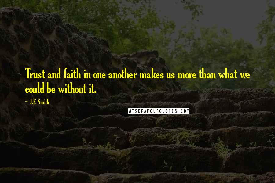 J.F. Smith Quotes: Trust and faith in one another makes us more than what we could be without it.