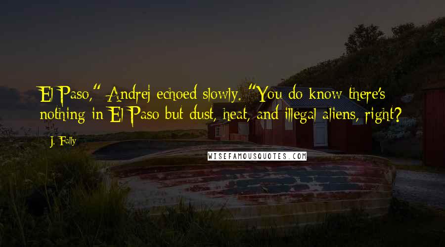 J. Fally Quotes: El Paso," Andrej echoed slowly. "You do know there's nothing in El Paso but dust, heat, and illegal aliens, right?