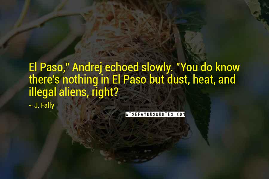 J. Fally Quotes: El Paso," Andrej echoed slowly. "You do know there's nothing in El Paso but dust, heat, and illegal aliens, right?