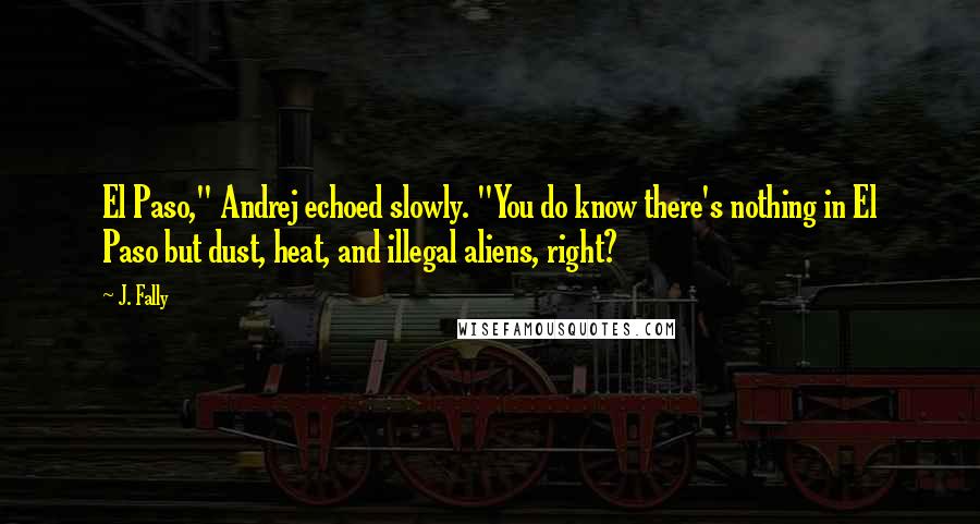 J. Fally Quotes: El Paso," Andrej echoed slowly. "You do know there's nothing in El Paso but dust, heat, and illegal aliens, right?