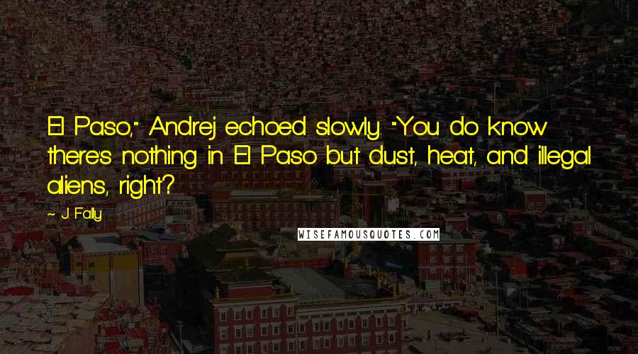 J. Fally Quotes: El Paso," Andrej echoed slowly. "You do know there's nothing in El Paso but dust, heat, and illegal aliens, right?