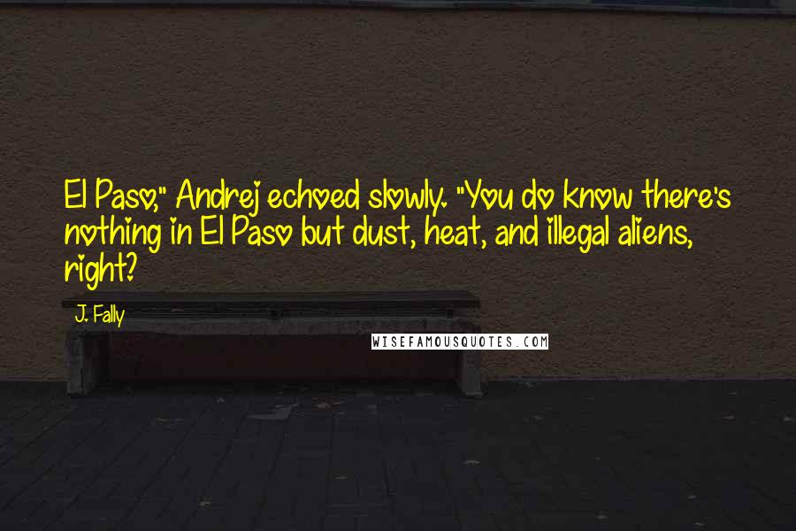 J. Fally Quotes: El Paso," Andrej echoed slowly. "You do know there's nothing in El Paso but dust, heat, and illegal aliens, right?