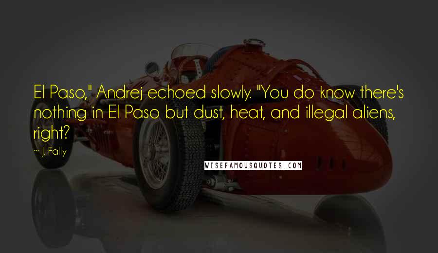 J. Fally Quotes: El Paso," Andrej echoed slowly. "You do know there's nothing in El Paso but dust, heat, and illegal aliens, right?