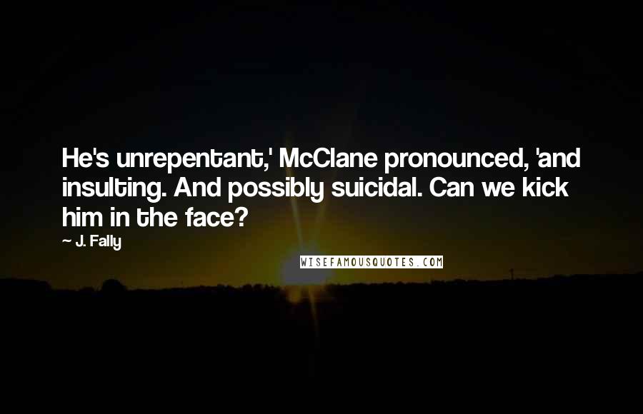 J. Fally Quotes: He's unrepentant,' McClane pronounced, 'and insulting. And possibly suicidal. Can we kick him in the face?