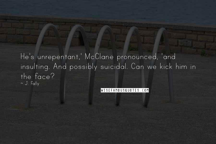 J. Fally Quotes: He's unrepentant,' McClane pronounced, 'and insulting. And possibly suicidal. Can we kick him in the face?