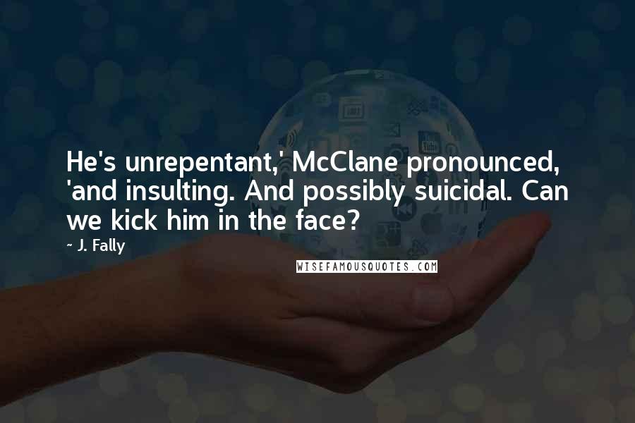 J. Fally Quotes: He's unrepentant,' McClane pronounced, 'and insulting. And possibly suicidal. Can we kick him in the face?