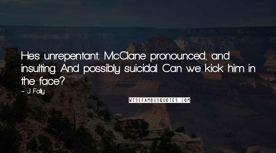 J. Fally Quotes: He's unrepentant,' McClane pronounced, 'and insulting. And possibly suicidal. Can we kick him in the face?