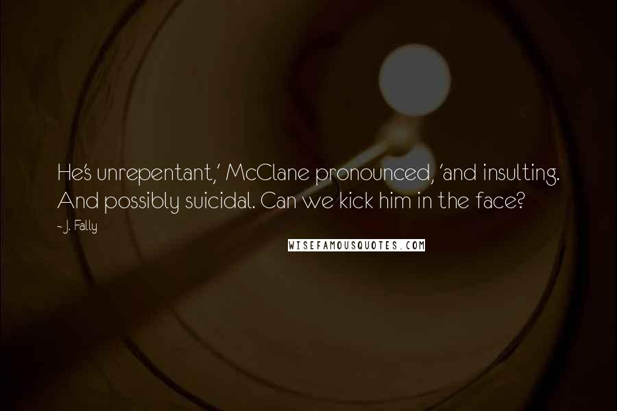 J. Fally Quotes: He's unrepentant,' McClane pronounced, 'and insulting. And possibly suicidal. Can we kick him in the face?