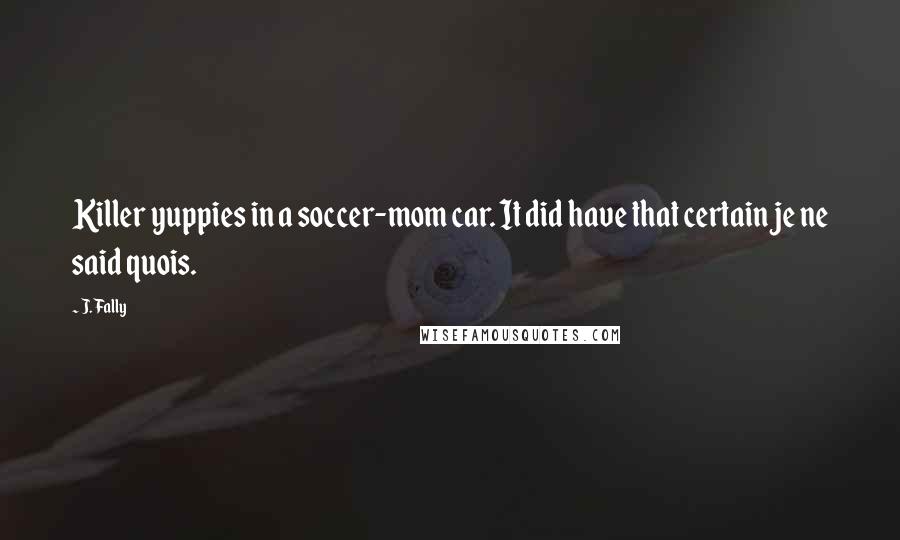 J. Fally Quotes: Killer yuppies in a soccer-mom car. It did have that certain je ne said quois.