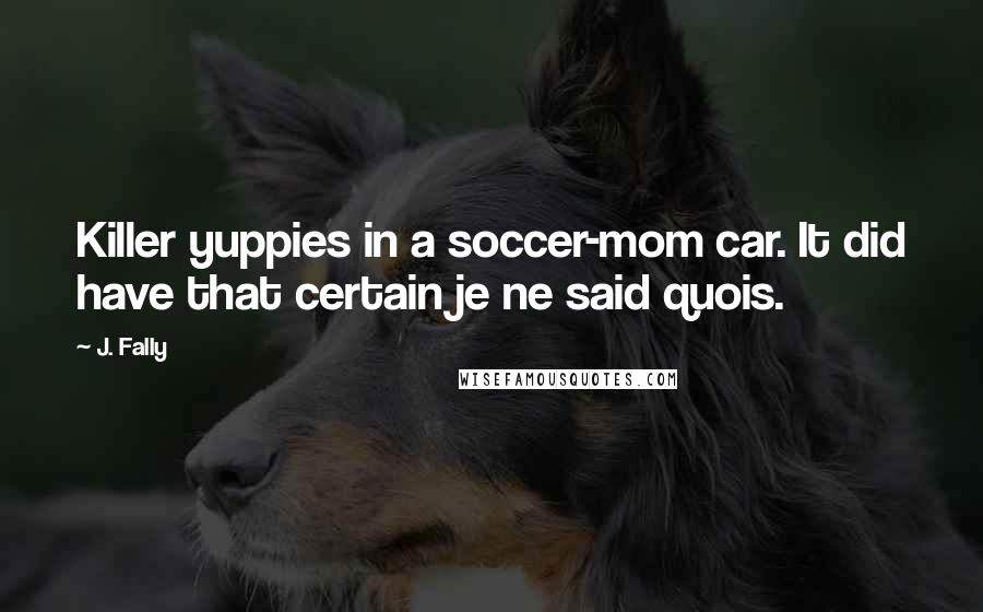 J. Fally Quotes: Killer yuppies in a soccer-mom car. It did have that certain je ne said quois.