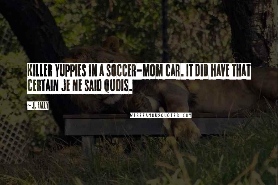 J. Fally Quotes: Killer yuppies in a soccer-mom car. It did have that certain je ne said quois.