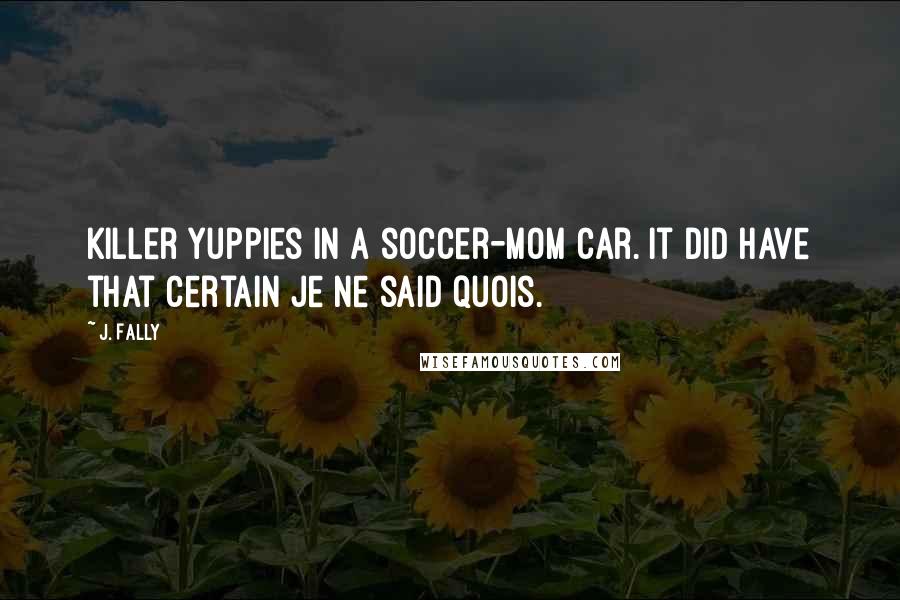 J. Fally Quotes: Killer yuppies in a soccer-mom car. It did have that certain je ne said quois.