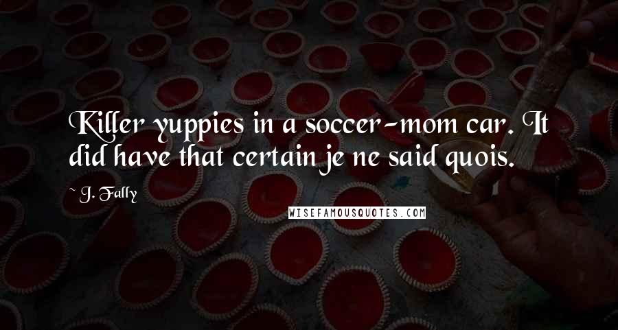 J. Fally Quotes: Killer yuppies in a soccer-mom car. It did have that certain je ne said quois.