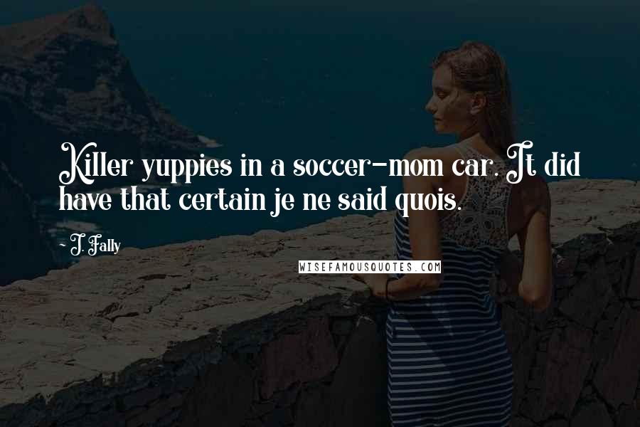 J. Fally Quotes: Killer yuppies in a soccer-mom car. It did have that certain je ne said quois.