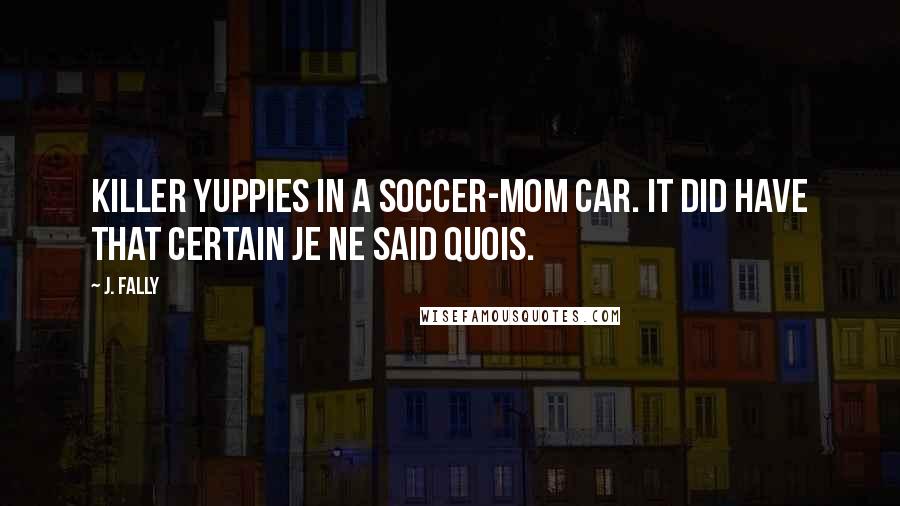 J. Fally Quotes: Killer yuppies in a soccer-mom car. It did have that certain je ne said quois.