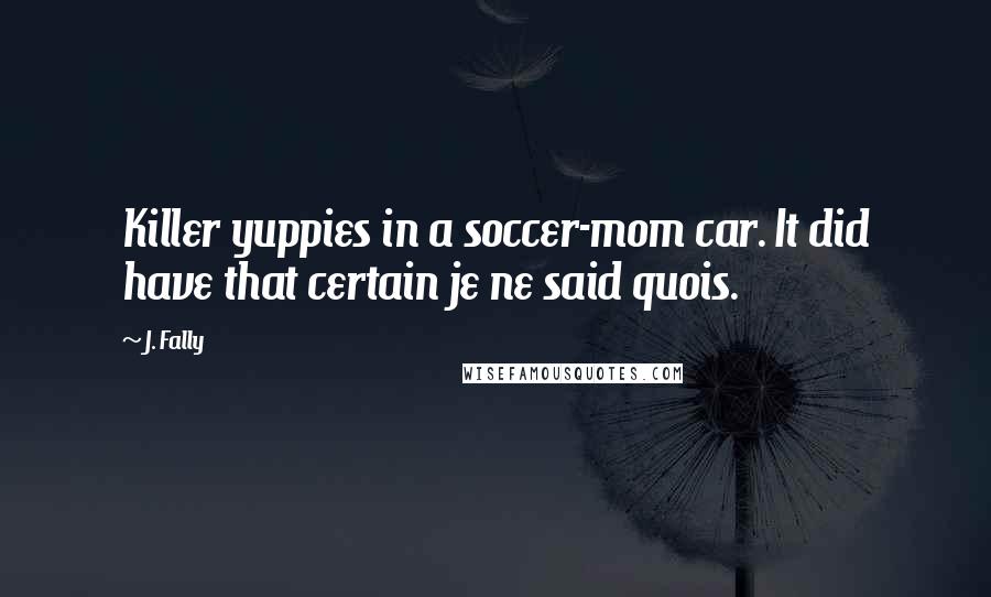 J. Fally Quotes: Killer yuppies in a soccer-mom car. It did have that certain je ne said quois.