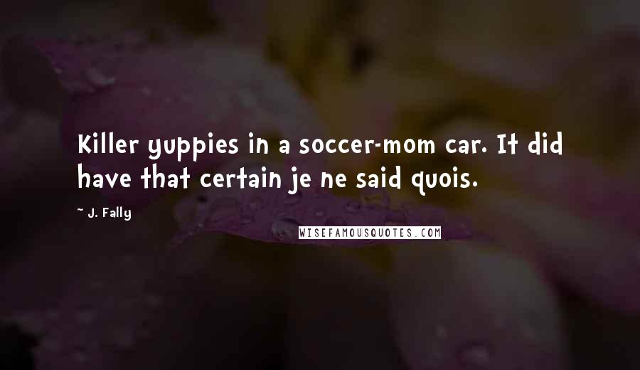 J. Fally Quotes: Killer yuppies in a soccer-mom car. It did have that certain je ne said quois.