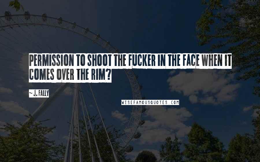 J. Fally Quotes: Permission to shoot the fucker in the face when it comes over the rim?
