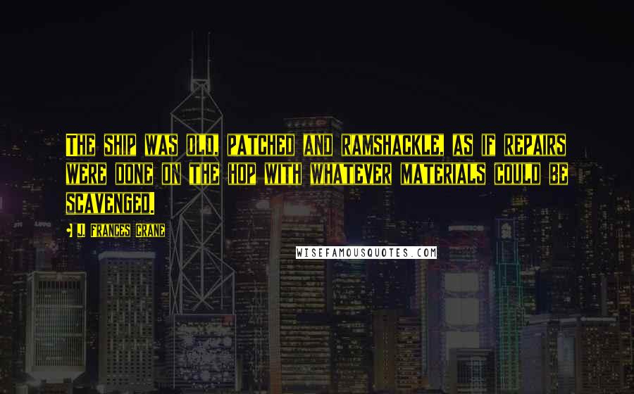 J. Frances Crane Quotes: The ship was old, patched and ramshackle, as if repairs were done on the hop with whatever materials could be scavenged.
