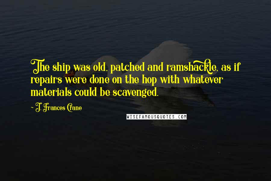 J. Frances Crane Quotes: The ship was old, patched and ramshackle, as if repairs were done on the hop with whatever materials could be scavenged.