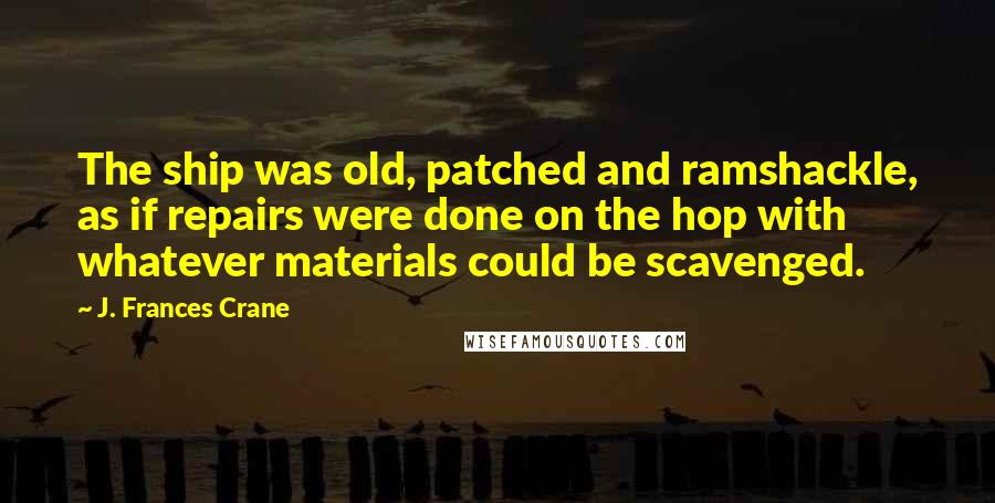 J. Frances Crane Quotes: The ship was old, patched and ramshackle, as if repairs were done on the hop with whatever materials could be scavenged.