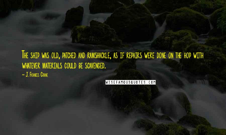 J. Frances Crane Quotes: The ship was old, patched and ramshackle, as if repairs were done on the hop with whatever materials could be scavenged.
