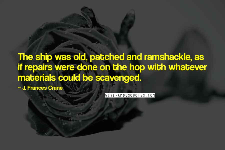 J. Frances Crane Quotes: The ship was old, patched and ramshackle, as if repairs were done on the hop with whatever materials could be scavenged.