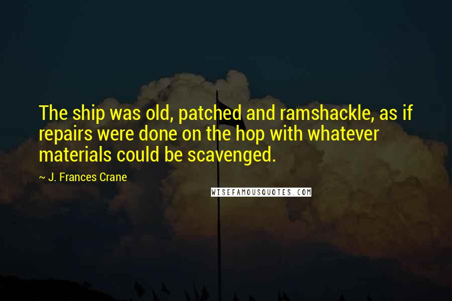 J. Frances Crane Quotes: The ship was old, patched and ramshackle, as if repairs were done on the hop with whatever materials could be scavenged.