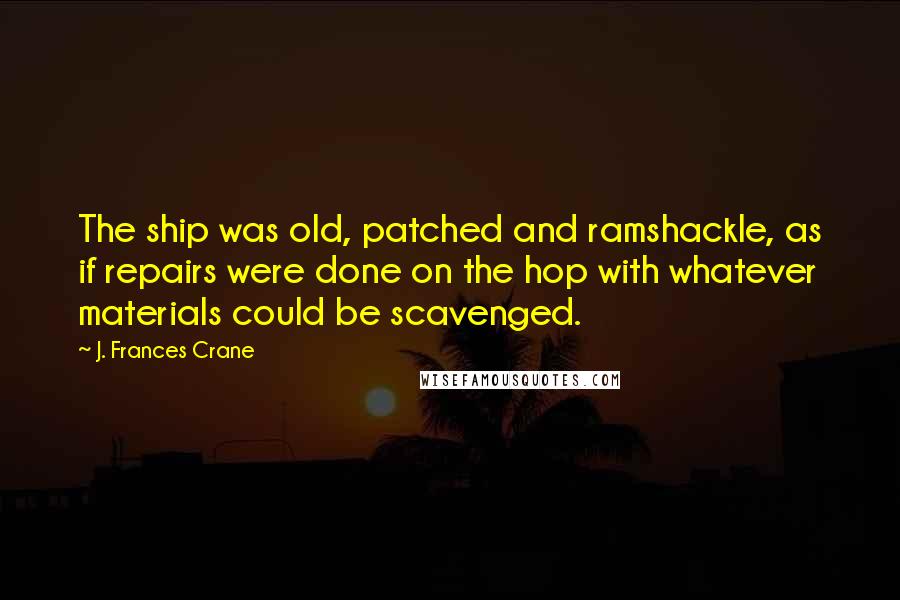 J. Frances Crane Quotes: The ship was old, patched and ramshackle, as if repairs were done on the hop with whatever materials could be scavenged.