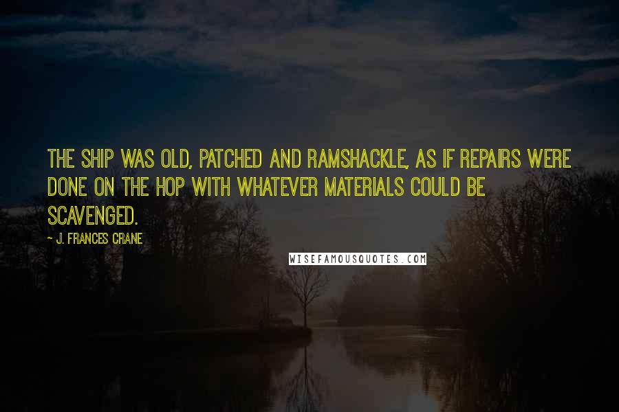 J. Frances Crane Quotes: The ship was old, patched and ramshackle, as if repairs were done on the hop with whatever materials could be scavenged.