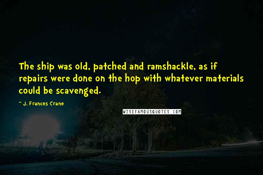 J. Frances Crane Quotes: The ship was old, patched and ramshackle, as if repairs were done on the hop with whatever materials could be scavenged.