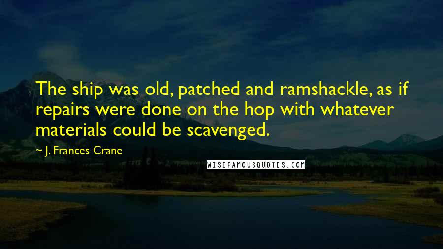 J. Frances Crane Quotes: The ship was old, patched and ramshackle, as if repairs were done on the hop with whatever materials could be scavenged.