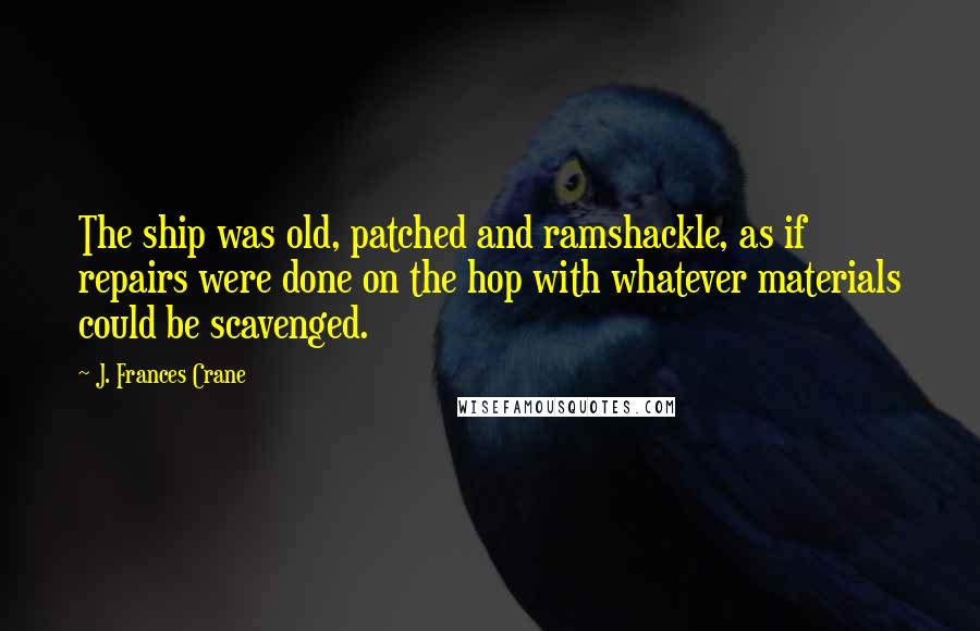 J. Frances Crane Quotes: The ship was old, patched and ramshackle, as if repairs were done on the hop with whatever materials could be scavenged.