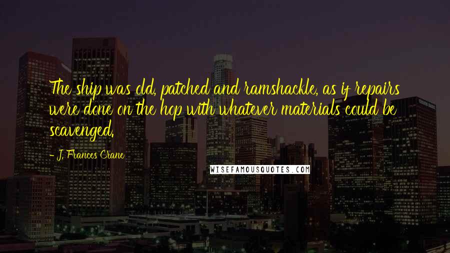 J. Frances Crane Quotes: The ship was old, patched and ramshackle, as if repairs were done on the hop with whatever materials could be scavenged.