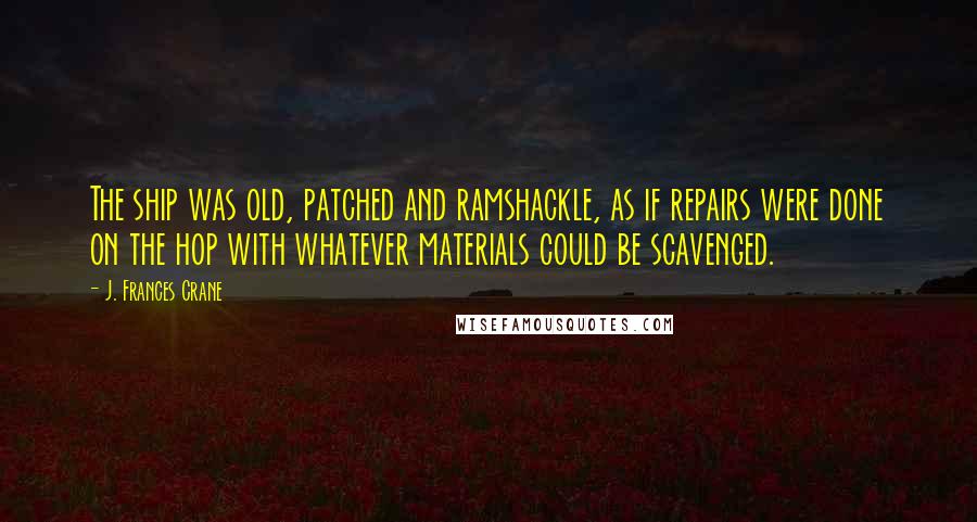 J. Frances Crane Quotes: The ship was old, patched and ramshackle, as if repairs were done on the hop with whatever materials could be scavenged.