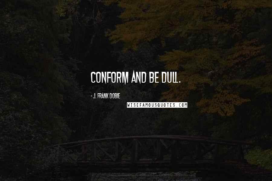 J. Frank Dobie Quotes: Conform and be dull.