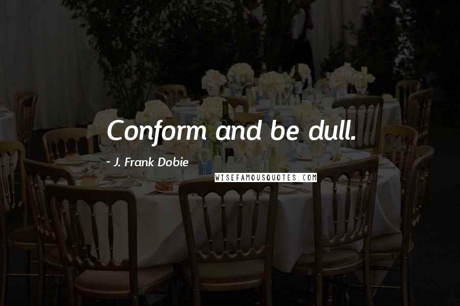 J. Frank Dobie Quotes: Conform and be dull.