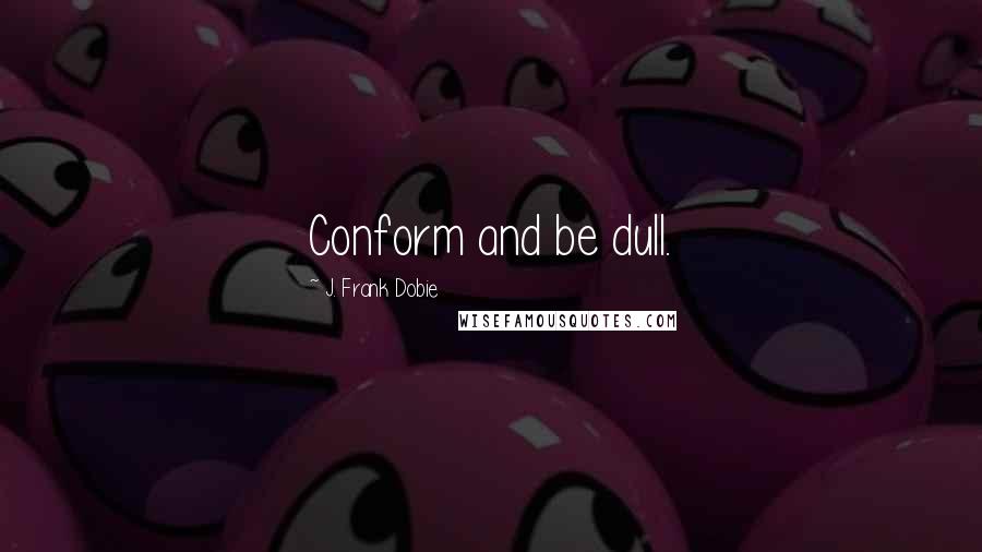 J. Frank Dobie Quotes: Conform and be dull.