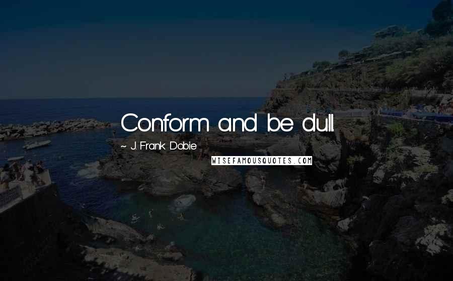 J. Frank Dobie Quotes: Conform and be dull.