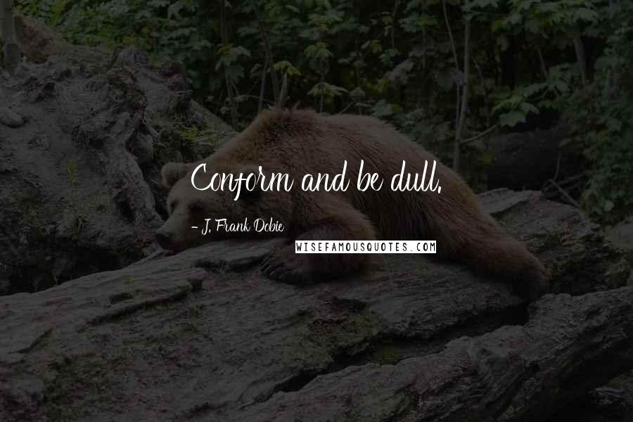 J. Frank Dobie Quotes: Conform and be dull.