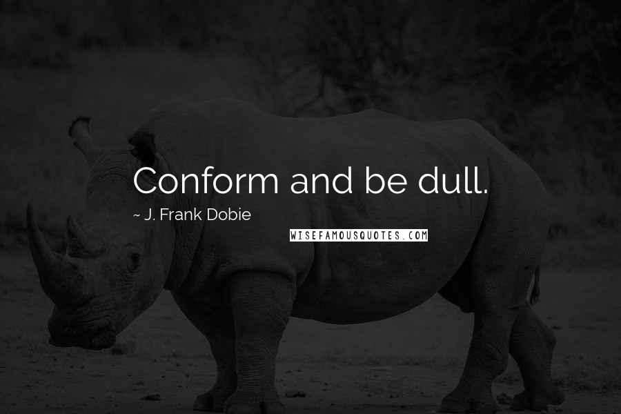 J. Frank Dobie Quotes: Conform and be dull.